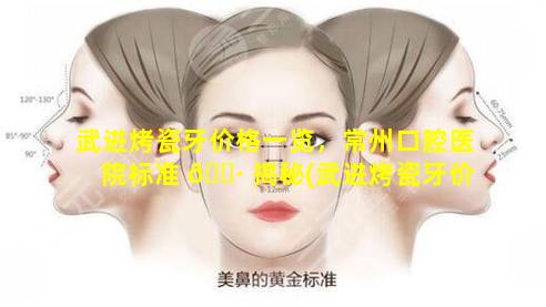 武进烤瓷牙价格一览，常州口腔医院标准 🌷 揭秘(武进烤瓷牙价格一览,常州口腔医院标准揭秘)